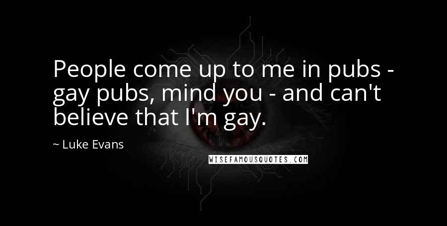 Luke Evans Quotes: People come up to me in pubs - gay pubs, mind you - and can't believe that I'm gay.