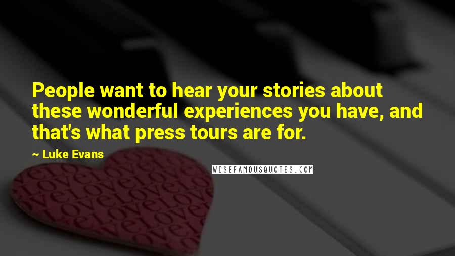 Luke Evans Quotes: People want to hear your stories about these wonderful experiences you have, and that's what press tours are for.