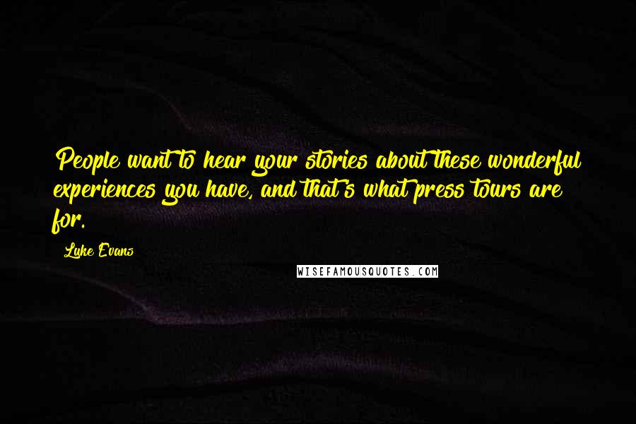 Luke Evans Quotes: People want to hear your stories about these wonderful experiences you have, and that's what press tours are for.