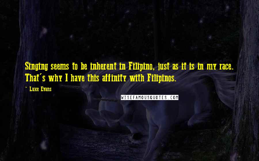 Luke Evans Quotes: Singing seems to be inherent in Filipino, just as it is in my race. That's why I have this affinity with Filipinos.