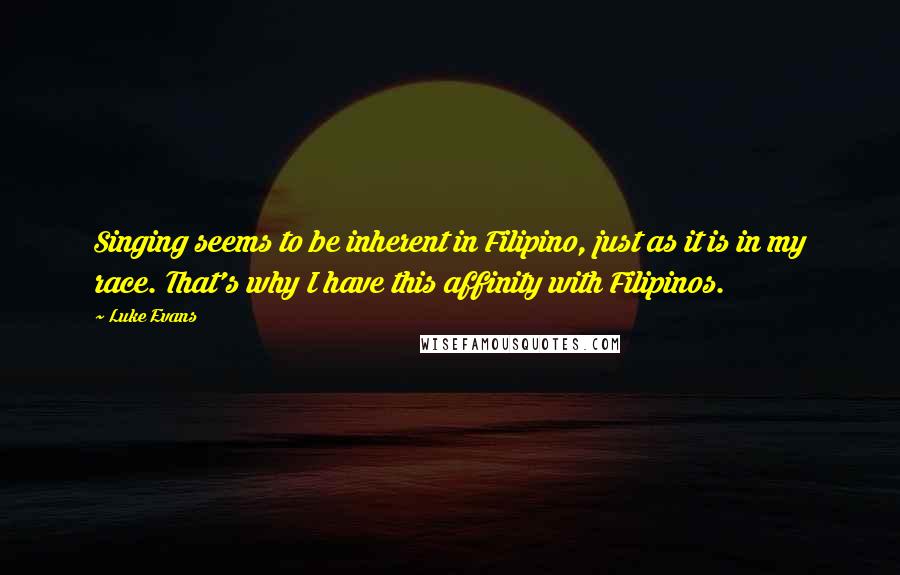 Luke Evans Quotes: Singing seems to be inherent in Filipino, just as it is in my race. That's why I have this affinity with Filipinos.