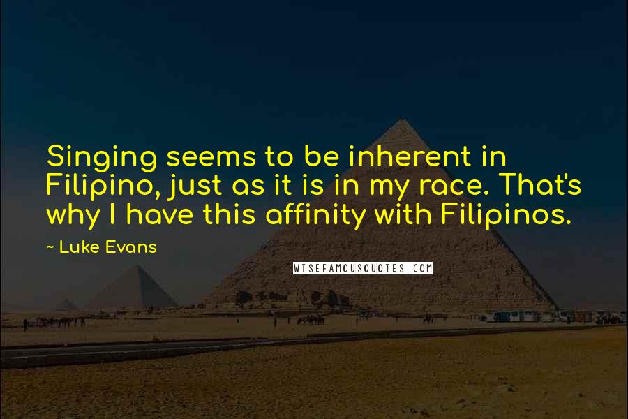 Luke Evans Quotes: Singing seems to be inherent in Filipino, just as it is in my race. That's why I have this affinity with Filipinos.