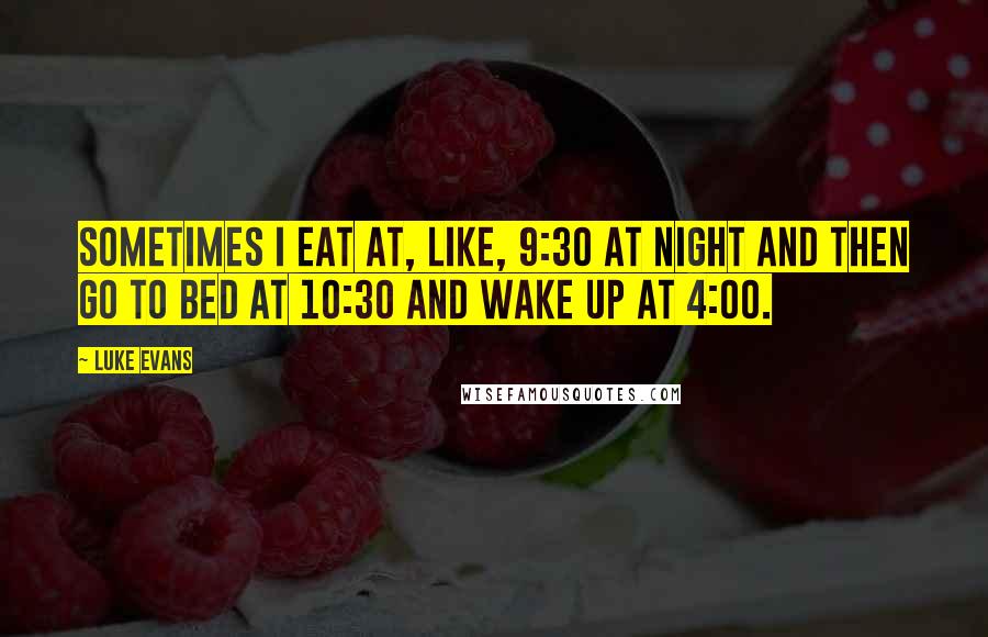 Luke Evans Quotes: Sometimes I eat at, like, 9:30 at night and then go to bed at 10:30 and wake up at 4:00.