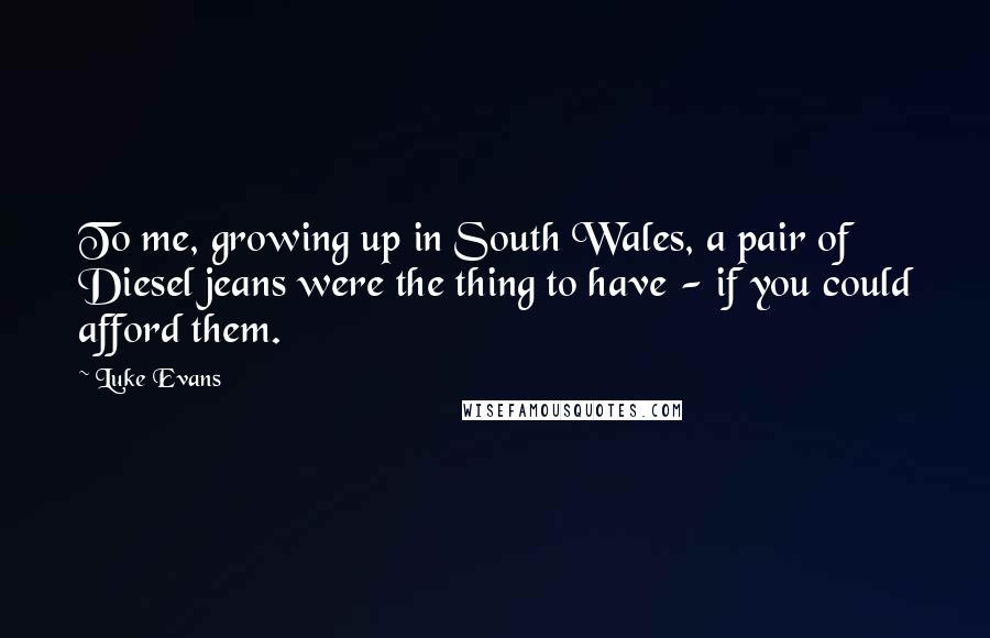 Luke Evans Quotes: To me, growing up in South Wales, a pair of Diesel jeans were the thing to have - if you could afford them.