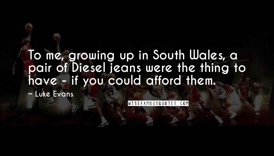 Luke Evans Quotes: To me, growing up in South Wales, a pair of Diesel jeans were the thing to have - if you could afford them.