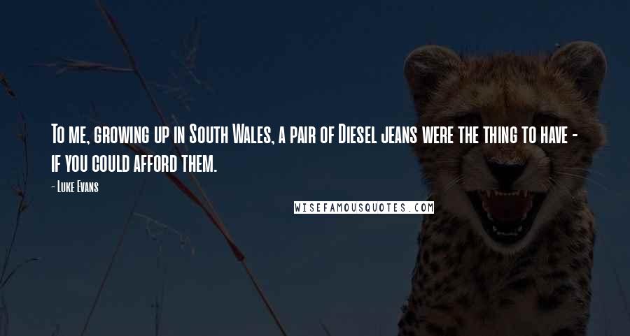 Luke Evans Quotes: To me, growing up in South Wales, a pair of Diesel jeans were the thing to have - if you could afford them.