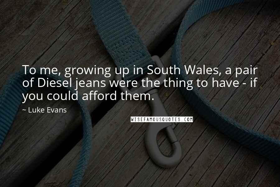 Luke Evans Quotes: To me, growing up in South Wales, a pair of Diesel jeans were the thing to have - if you could afford them.