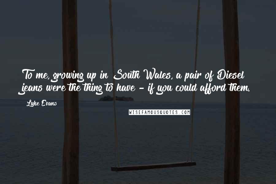 Luke Evans Quotes: To me, growing up in South Wales, a pair of Diesel jeans were the thing to have - if you could afford them.