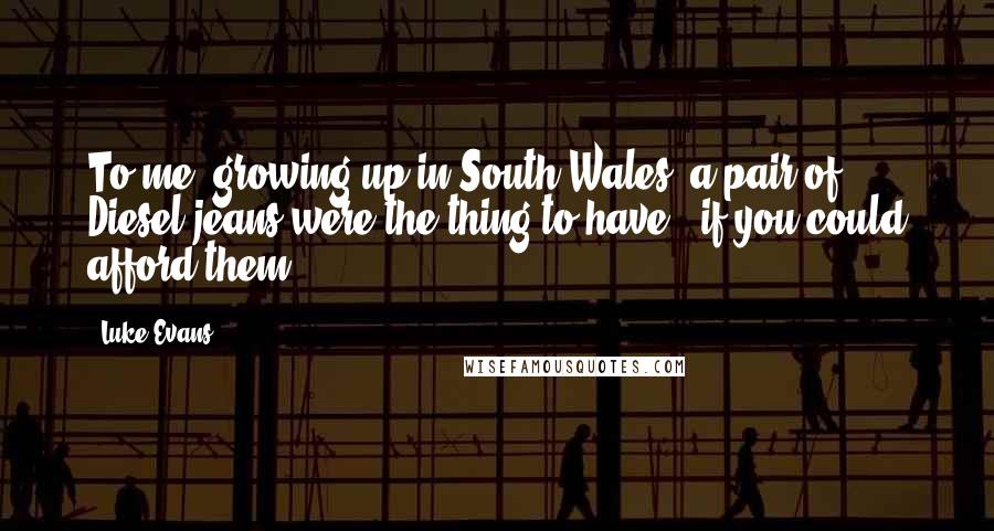 Luke Evans Quotes: To me, growing up in South Wales, a pair of Diesel jeans were the thing to have - if you could afford them.