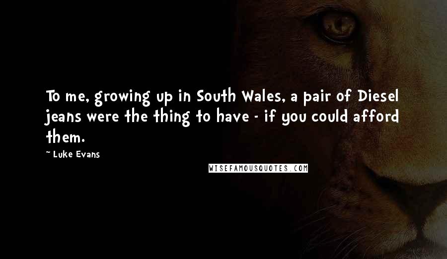 Luke Evans Quotes: To me, growing up in South Wales, a pair of Diesel jeans were the thing to have - if you could afford them.
