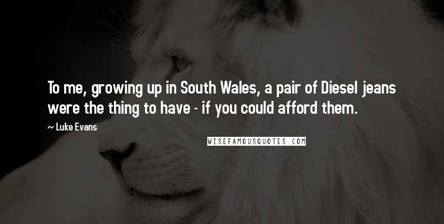 Luke Evans Quotes: To me, growing up in South Wales, a pair of Diesel jeans were the thing to have - if you could afford them.