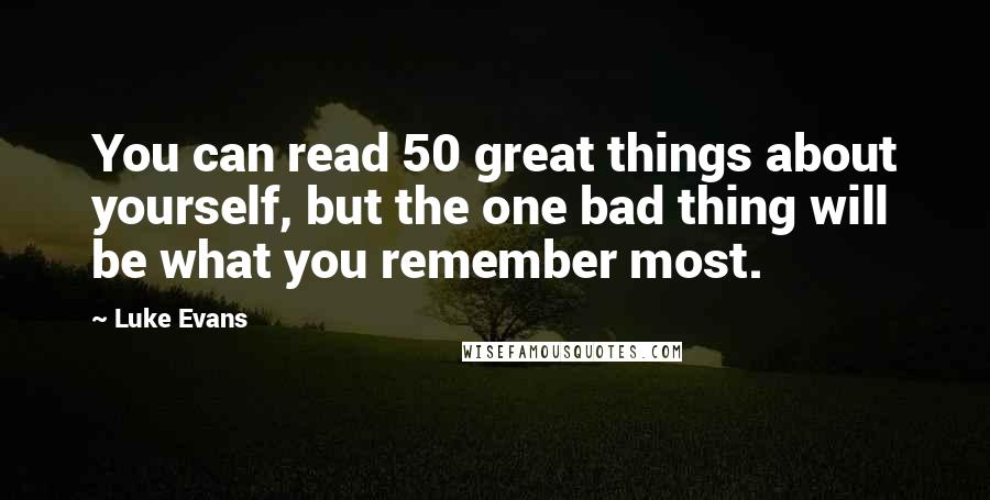 Luke Evans Quotes: You can read 50 great things about yourself, but the one bad thing will be what you remember most.