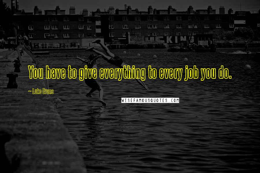 Luke Evans Quotes: You have to give everything to every job you do.