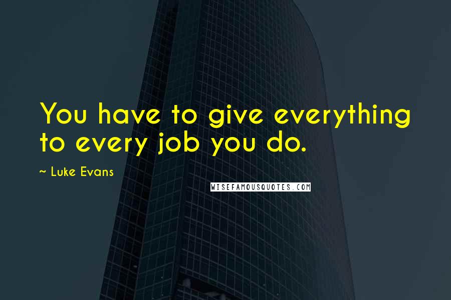 Luke Evans Quotes: You have to give everything to every job you do.