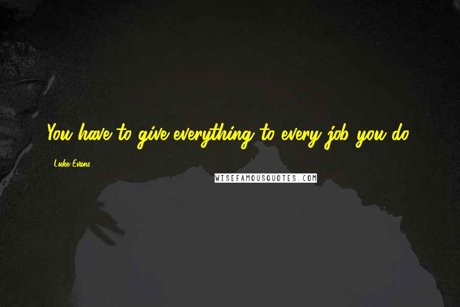 Luke Evans Quotes: You have to give everything to every job you do.