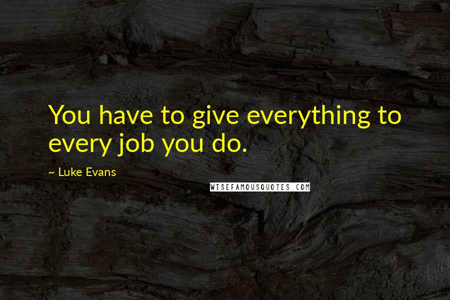 Luke Evans Quotes: You have to give everything to every job you do.