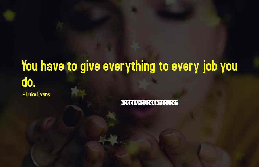 Luke Evans Quotes: You have to give everything to every job you do.