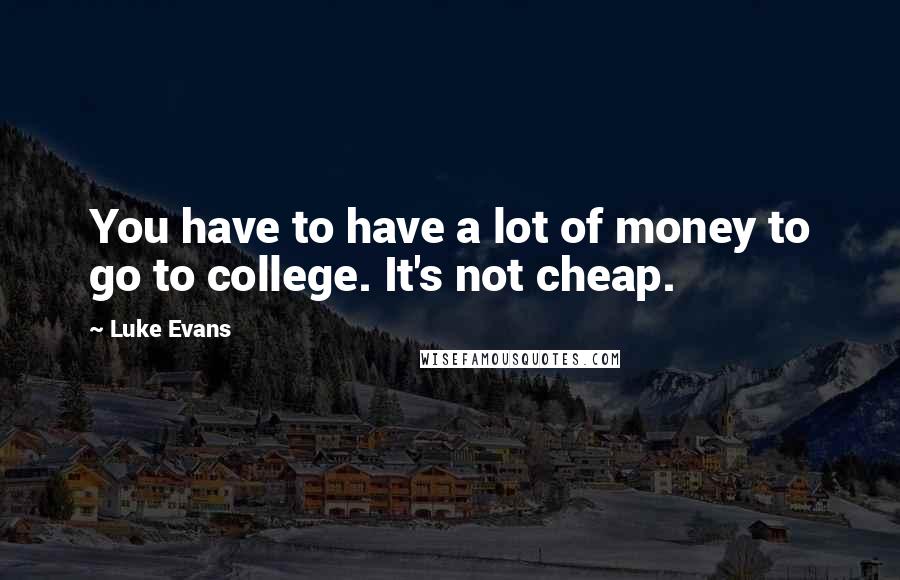 Luke Evans Quotes: You have to have a lot of money to go to college. It's not cheap.