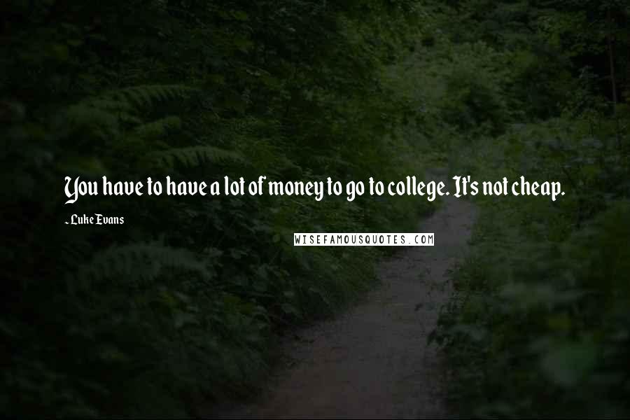 Luke Evans Quotes: You have to have a lot of money to go to college. It's not cheap.