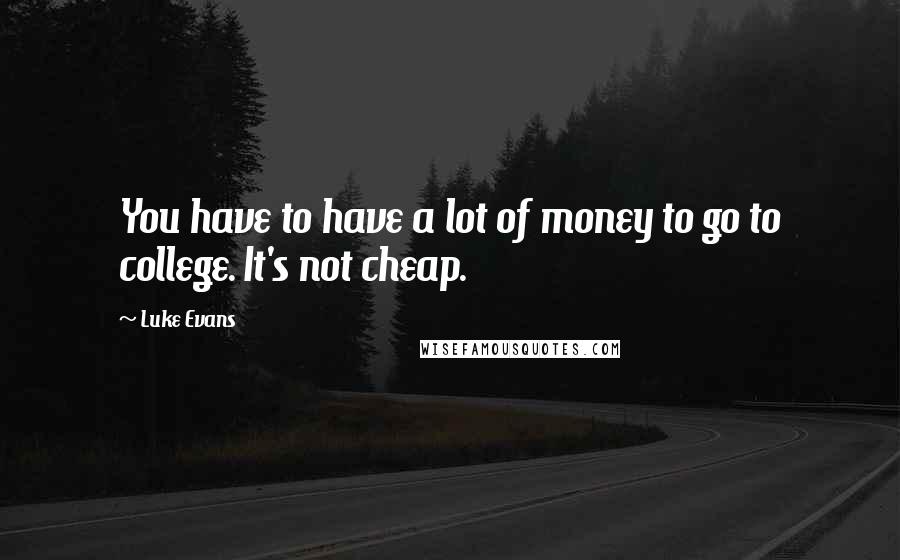 Luke Evans Quotes: You have to have a lot of money to go to college. It's not cheap.