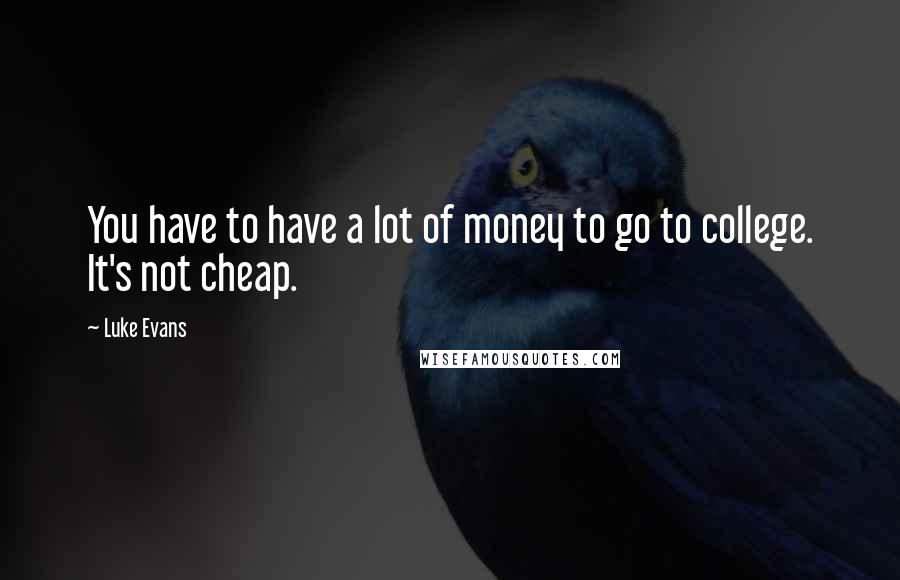 Luke Evans Quotes: You have to have a lot of money to go to college. It's not cheap.