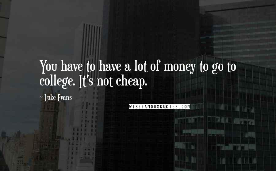 Luke Evans Quotes: You have to have a lot of money to go to college. It's not cheap.