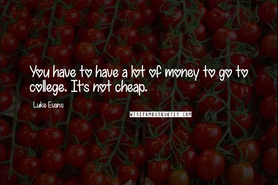 Luke Evans Quotes: You have to have a lot of money to go to college. It's not cheap.