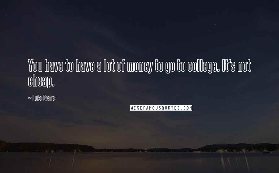 Luke Evans Quotes: You have to have a lot of money to go to college. It's not cheap.
