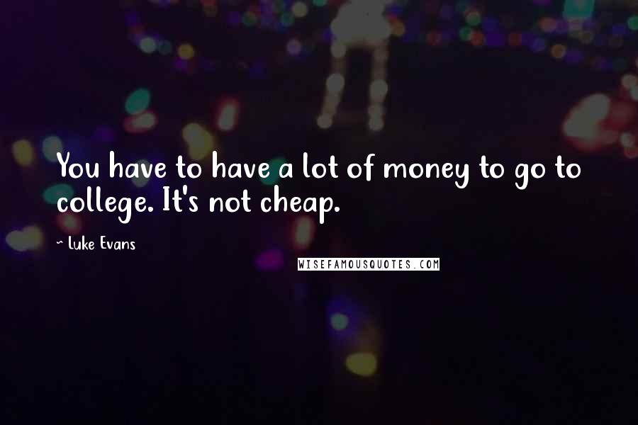 Luke Evans Quotes: You have to have a lot of money to go to college. It's not cheap.