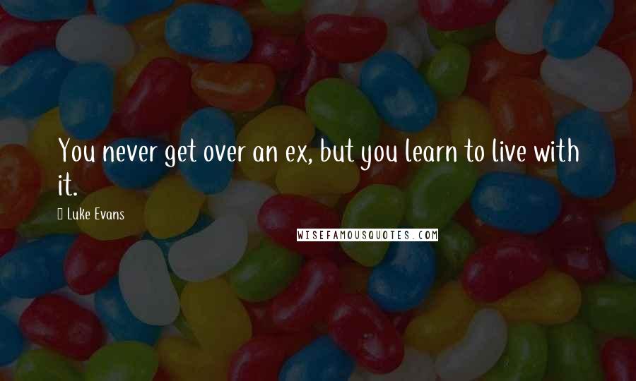 Luke Evans Quotes: You never get over an ex, but you learn to live with it.