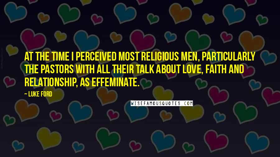 Luke Ford Quotes: At the time I perceived most religious men, particularly the pastors with all their talk about love, faith and relationship, as effeminate.