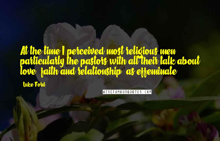 Luke Ford Quotes: At the time I perceived most religious men, particularly the pastors with all their talk about love, faith and relationship, as effeminate.