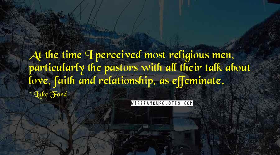 Luke Ford Quotes: At the time I perceived most religious men, particularly the pastors with all their talk about love, faith and relationship, as effeminate.