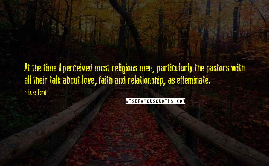 Luke Ford Quotes: At the time I perceived most religious men, particularly the pastors with all their talk about love, faith and relationship, as effeminate.