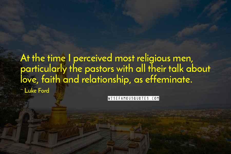 Luke Ford Quotes: At the time I perceived most religious men, particularly the pastors with all their talk about love, faith and relationship, as effeminate.