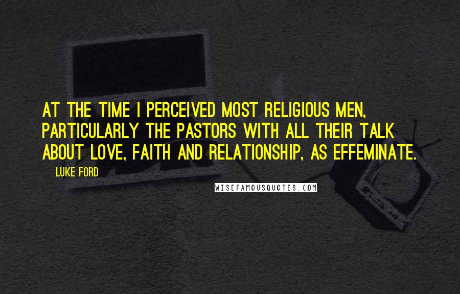 Luke Ford Quotes: At the time I perceived most religious men, particularly the pastors with all their talk about love, faith and relationship, as effeminate.