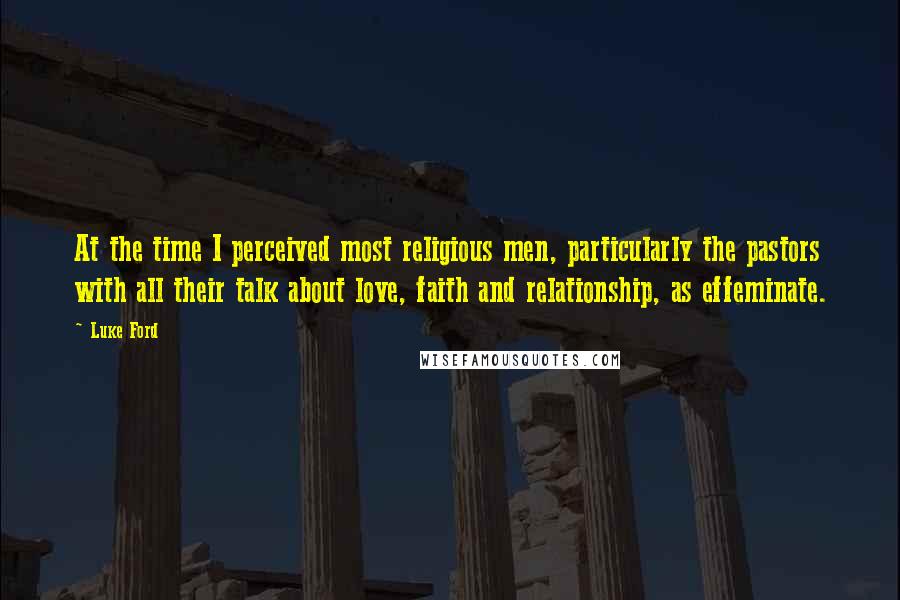 Luke Ford Quotes: At the time I perceived most religious men, particularly the pastors with all their talk about love, faith and relationship, as effeminate.