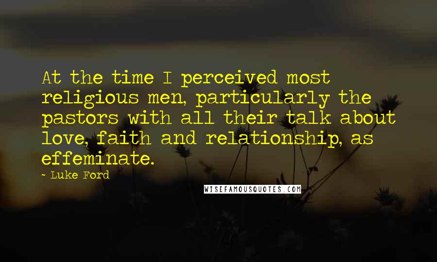 Luke Ford Quotes: At the time I perceived most religious men, particularly the pastors with all their talk about love, faith and relationship, as effeminate.