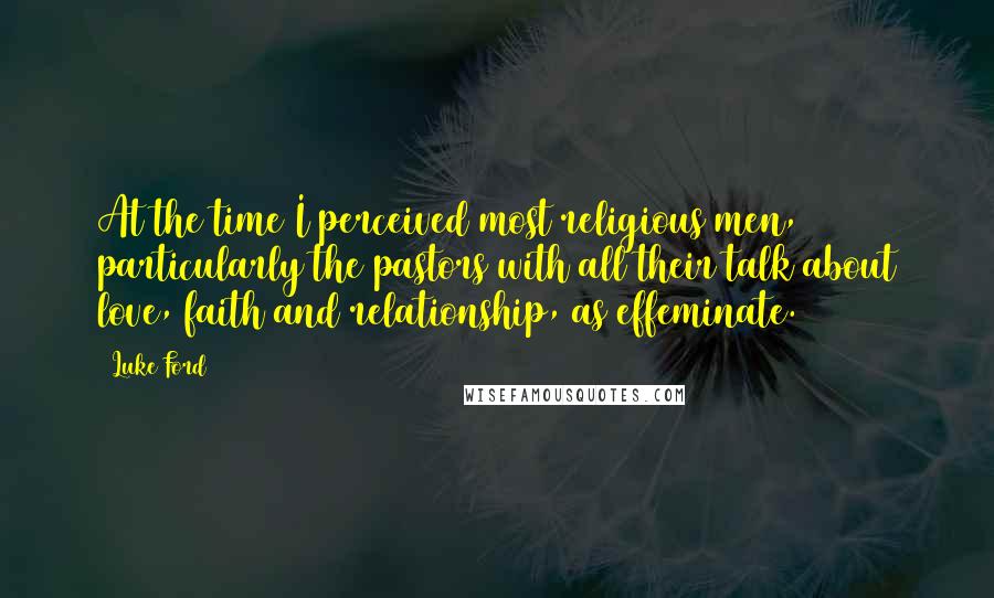 Luke Ford Quotes: At the time I perceived most religious men, particularly the pastors with all their talk about love, faith and relationship, as effeminate.