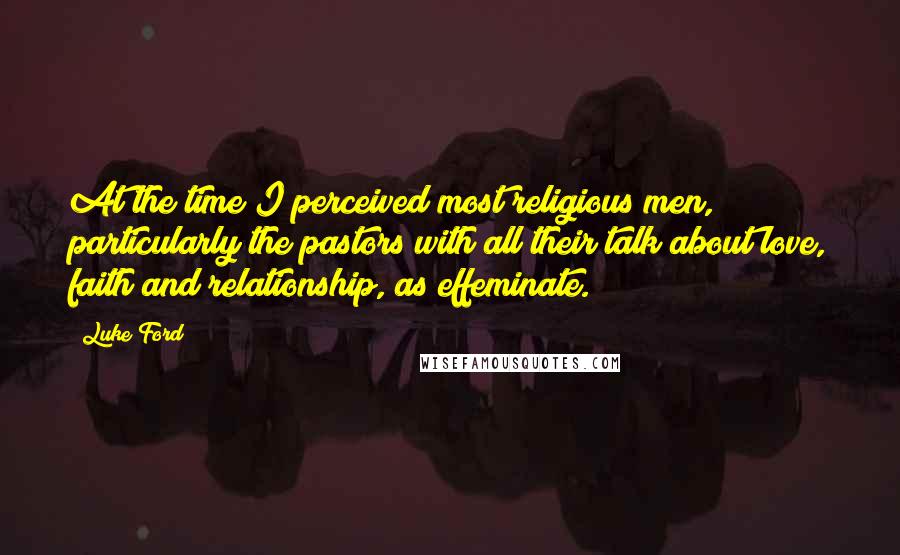 Luke Ford Quotes: At the time I perceived most religious men, particularly the pastors with all their talk about love, faith and relationship, as effeminate.