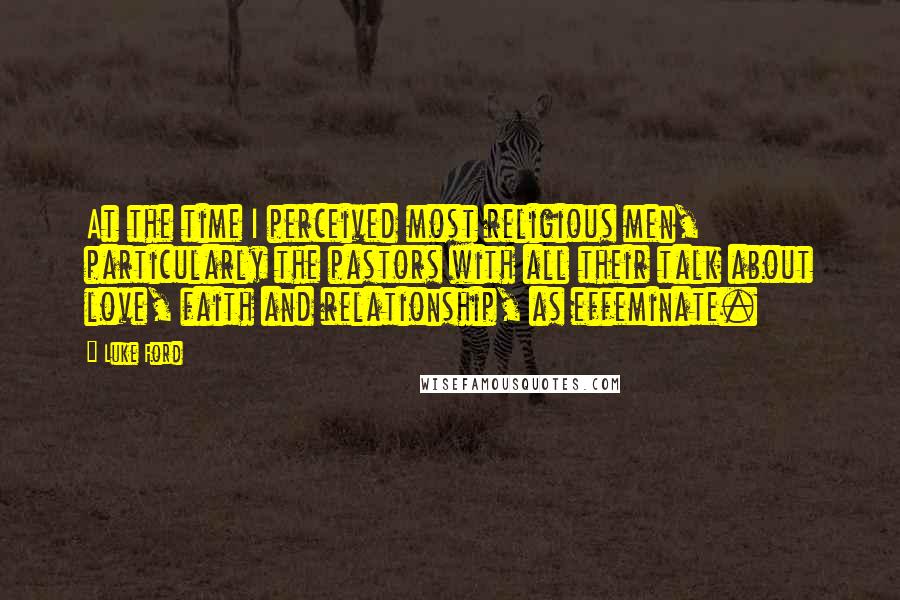 Luke Ford Quotes: At the time I perceived most religious men, particularly the pastors with all their talk about love, faith and relationship, as effeminate.