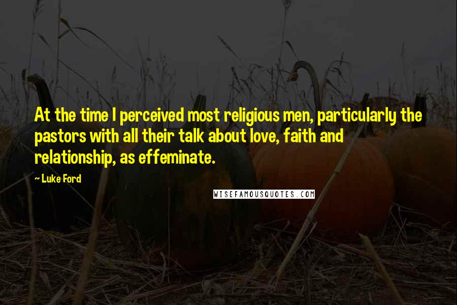 Luke Ford Quotes: At the time I perceived most religious men, particularly the pastors with all their talk about love, faith and relationship, as effeminate.