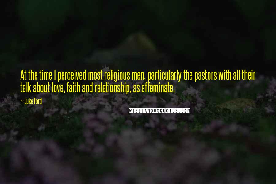 Luke Ford Quotes: At the time I perceived most religious men, particularly the pastors with all their talk about love, faith and relationship, as effeminate.