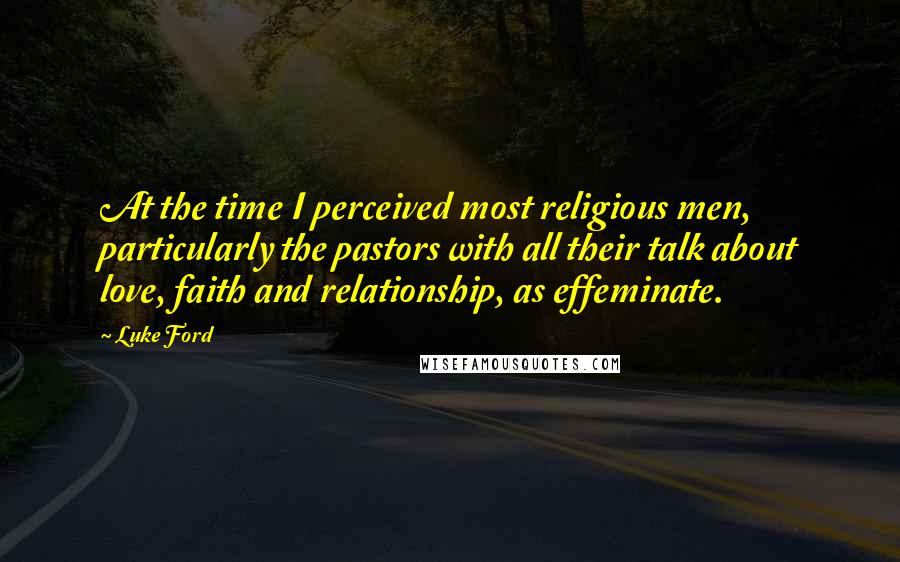 Luke Ford Quotes: At the time I perceived most religious men, particularly the pastors with all their talk about love, faith and relationship, as effeminate.