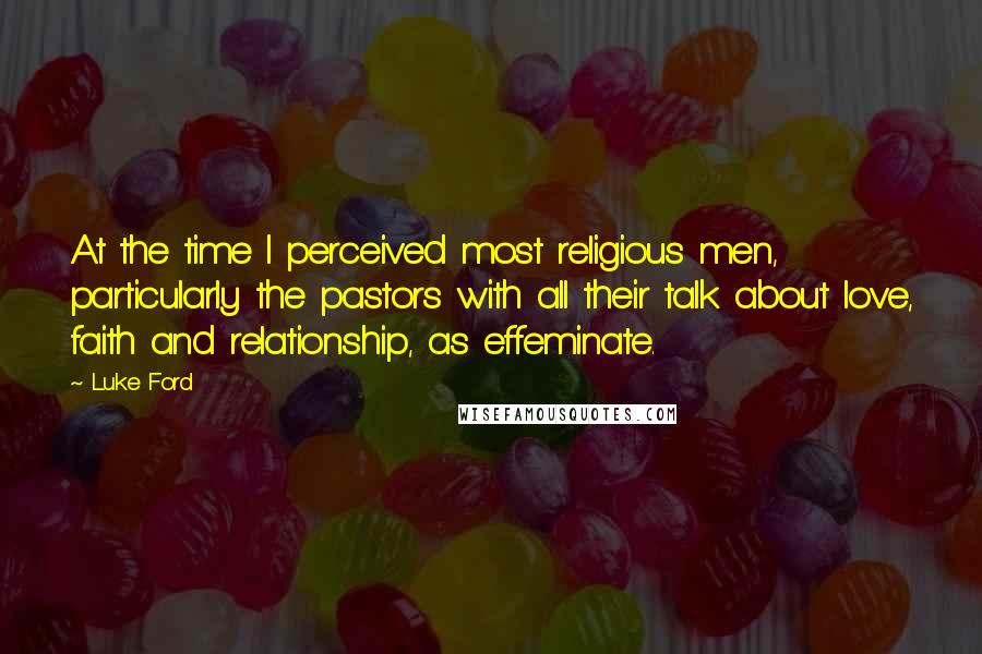 Luke Ford Quotes: At the time I perceived most religious men, particularly the pastors with all their talk about love, faith and relationship, as effeminate.