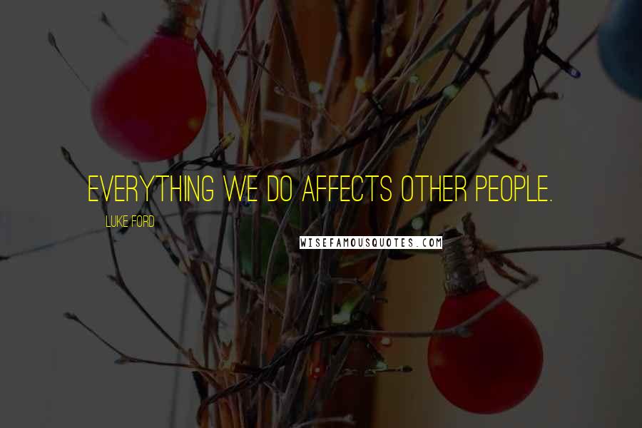 Luke Ford Quotes: Everything we do affects other people.