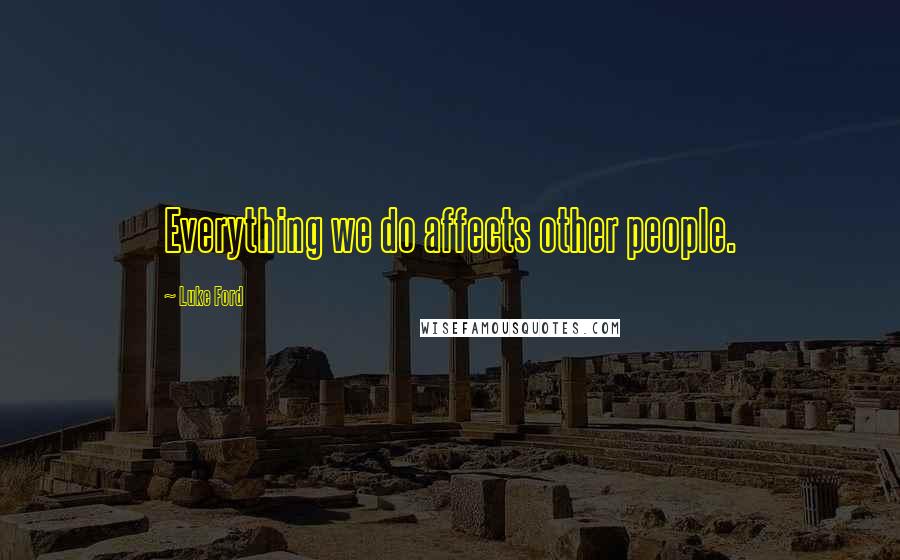 Luke Ford Quotes: Everything we do affects other people.