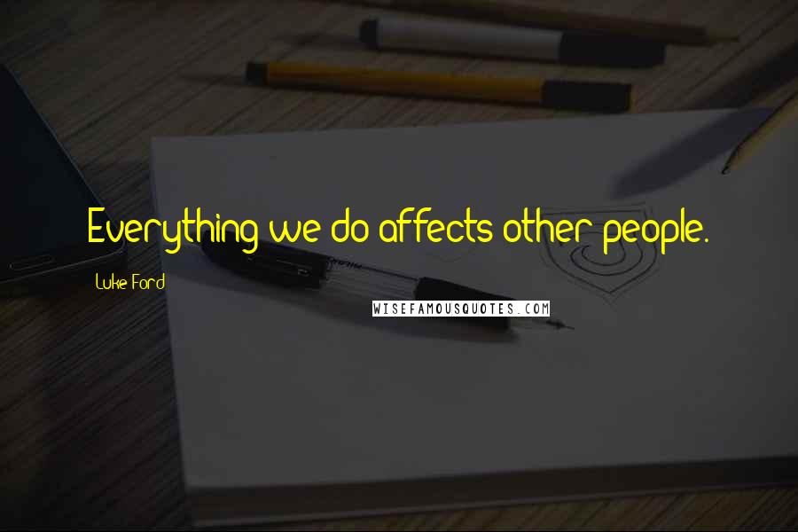 Luke Ford Quotes: Everything we do affects other people.