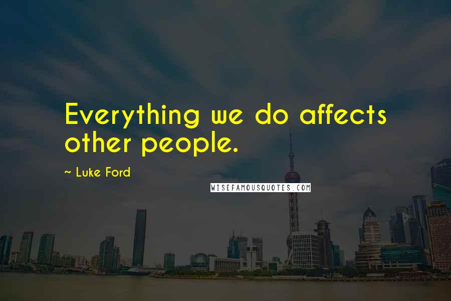 Luke Ford Quotes: Everything we do affects other people.