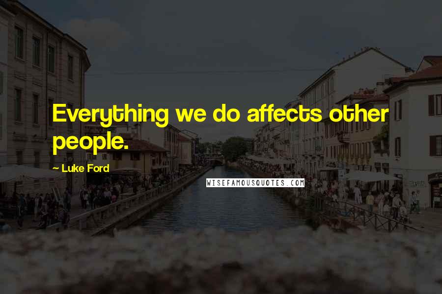 Luke Ford Quotes: Everything we do affects other people.